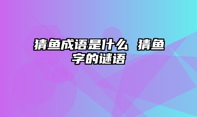 猜鱼成语是什么 猜鱼字的谜语
