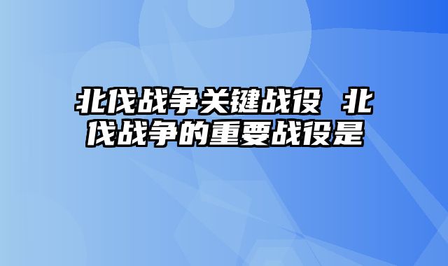 北伐战争关键战役 北伐战争的重要战役是