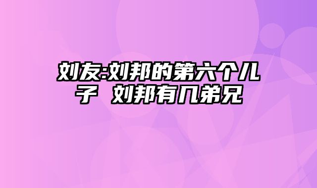 刘友:刘邦的第六个儿子 刘邦有几弟兄