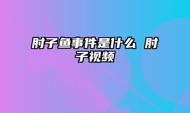 肘子鱼事件是什么 肘子视频