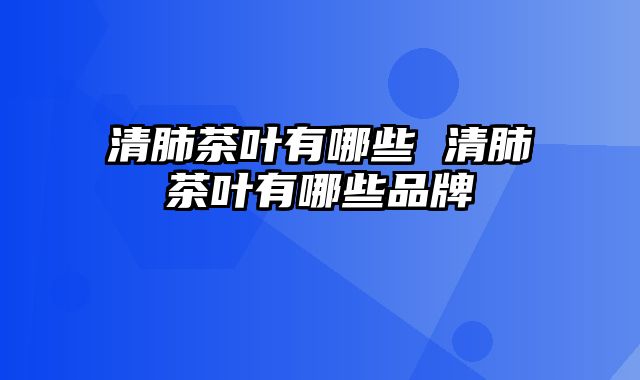清肺茶叶有哪些 清肺茶叶有哪些品牌