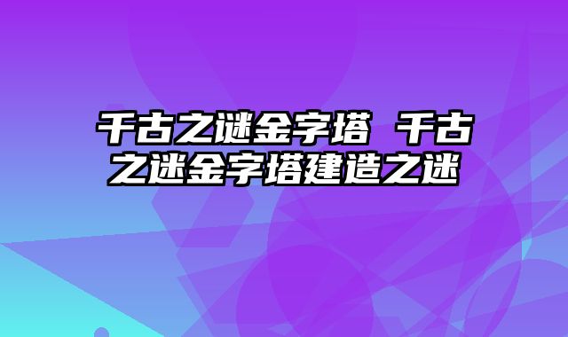 千古之谜金字塔 千古之迷金字塔建造之迷