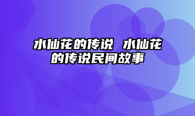 水仙花的传说 水仙花的传说民间故事