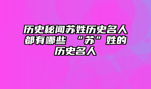 历史秘闻苏姓历史名人都有哪些 “苏”姓的历史名人