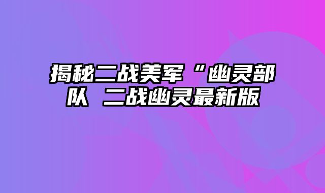 揭秘二战美军“幽灵部队 二战幽灵最新版