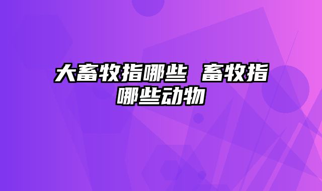 大畜牧指哪些 畜牧指哪些动物