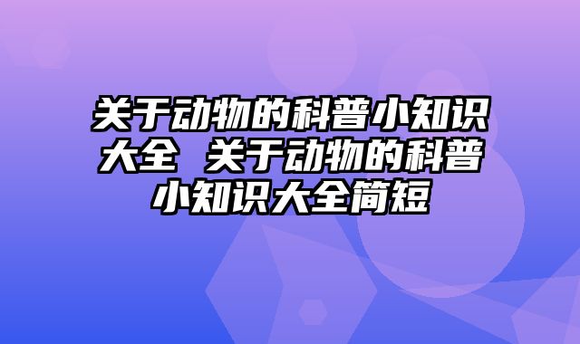 关于动物的科普小知识大全 关于动物的科普小知识大全简短
