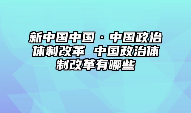 新中国中国·中国政治体制改革 中国政治体制改革有哪些