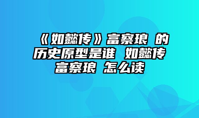 《如懿传》富察琅嬅的历史原型是谁 如懿传富察琅嬅怎么读