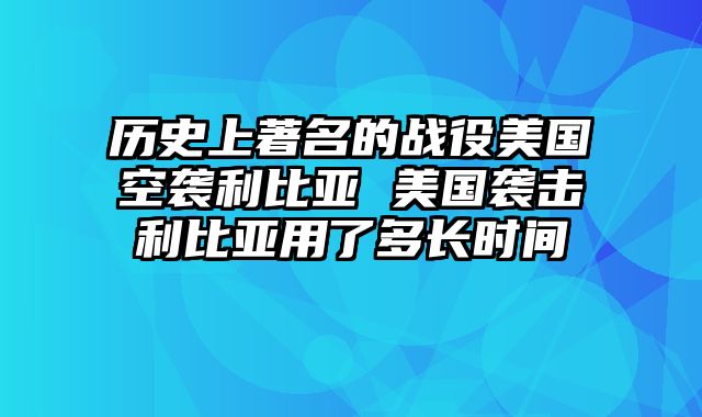 历史上著名的战役美国空袭利比亚 美国袭击利比亚用了多长时间