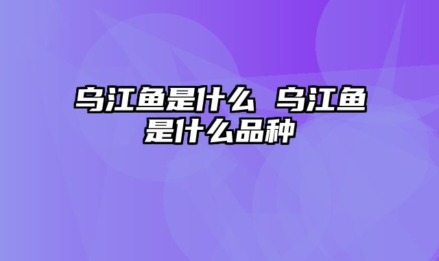 乌江鱼是什么 乌江鱼是什么品种