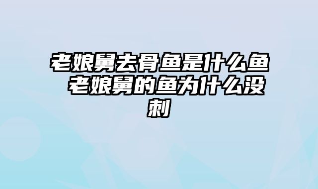 老娘舅去骨鱼是什么鱼 老娘舅的鱼为什么没刺