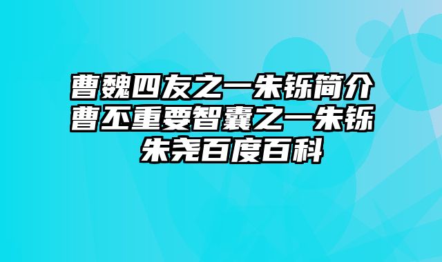 曹魏四友之一朱铄简介曹丕重要智囊之一朱铄 朱尧百度百科