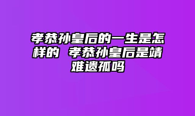 孝恭孙皇后的一生是怎样的 孝恭孙皇后是靖难遗孤吗