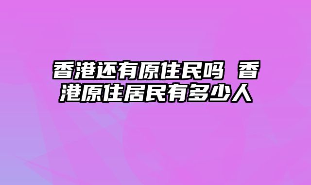 香港还有原住民吗 香港原住居民有多少人
