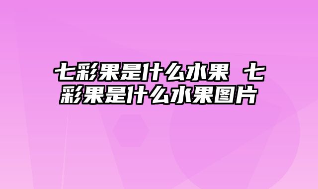 七彩果是什么水果 七彩果是什么水果图片