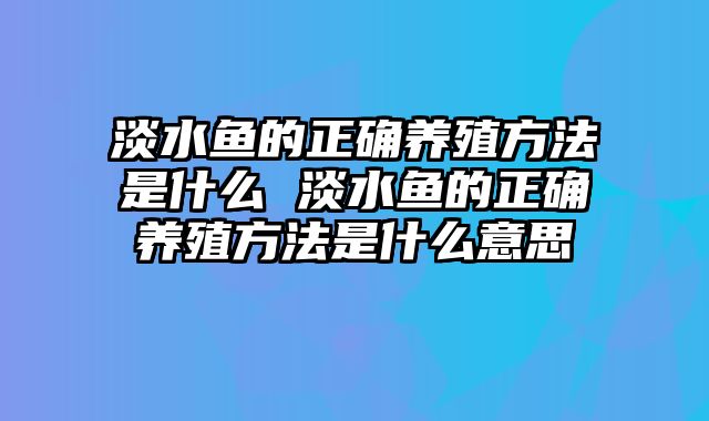 淡水鱼的正确养殖方法是什么 淡水鱼的正确养殖方法是什么意思