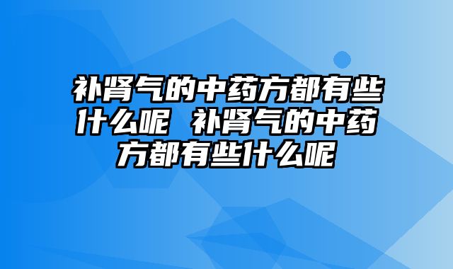 补肾气的中药方都有些什么呢 补肾气的中药方都有些什么呢