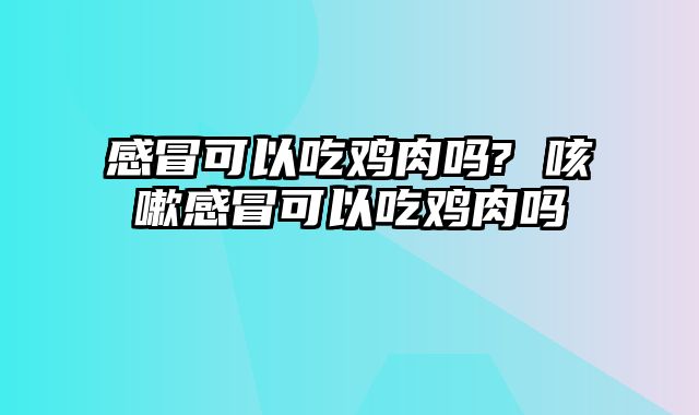 感冒可以吃鸡肉吗? 咳嗽感冒可以吃鸡肉吗