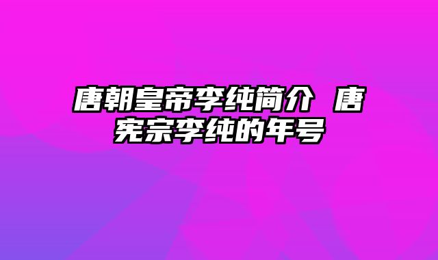 唐朝皇帝李纯简介 唐宪宗李纯的年号