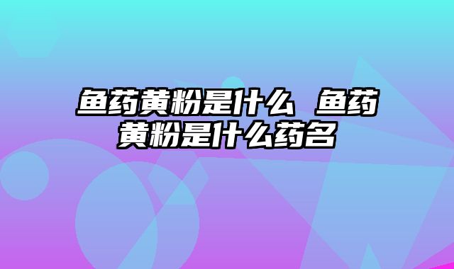 鱼药黄粉是什么 鱼药黄粉是什么药名