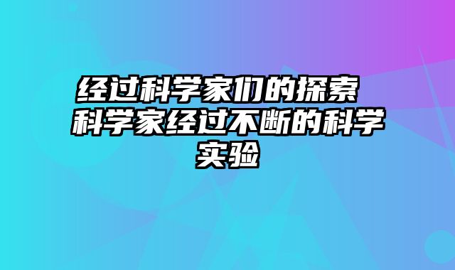 经过科学家们的探索 科学家经过不断的科学实验