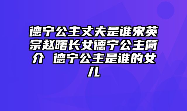 德宁公主丈夫是谁宋英宗赵曙长女德宁公主简介 德宁公主是谁的女儿
