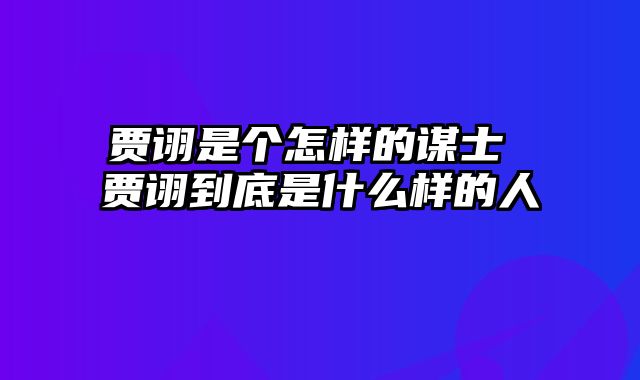 贾诩是个怎样的谋士 贾诩到底是什么样的人