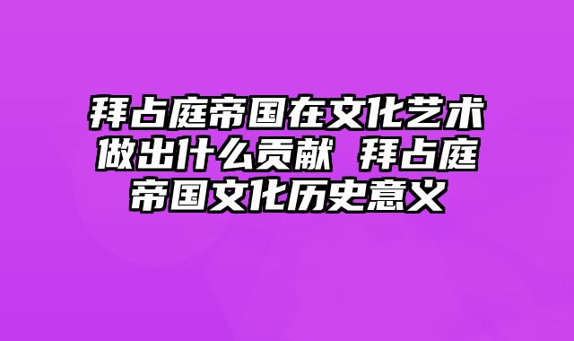 拜占庭帝国在文化艺术做出什么贡献 拜占庭帝国文化历史意义
