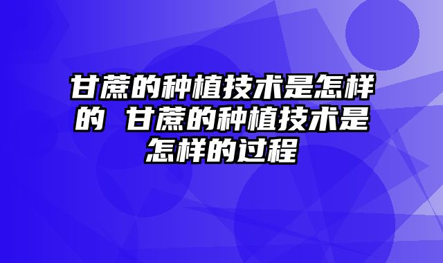 甘蔗的种植技术是怎样的 甘蔗的种植技术是怎样的过程