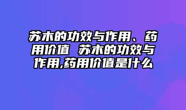 苏木的功效与作用、药用价值 苏木的功效与作用,药用价值是什么