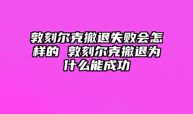 敦刻尔克撤退失败会怎样的 敦刻尔克撤退为什么能成功