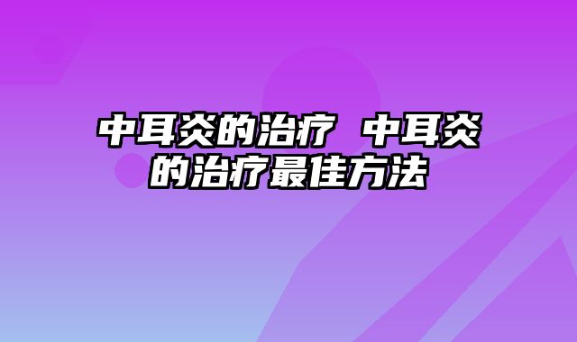 中耳炎的治疗 中耳炎的治疗最佳方法