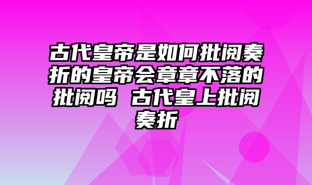 古代皇帝是如何批阅奏折的皇帝会章章不落的批阅吗 古代皇上批阅奏折