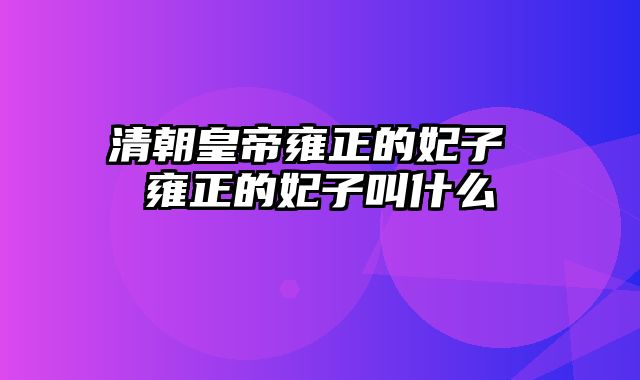 清朝皇帝雍正的妃子 雍正的妃子叫什么