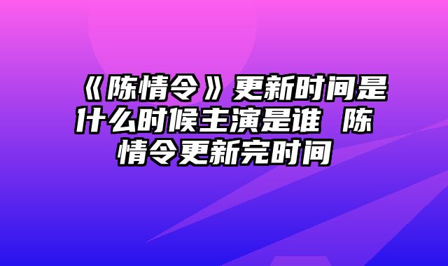 《陈情令》更新时间是什么时候主演是谁 陈情令更新完时间