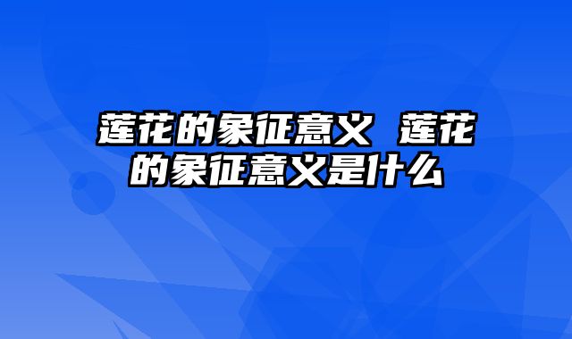 莲花的象征意义 莲花的象征意义是什么