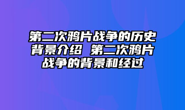 第二次鸦片战争的历史背景介绍 第二次鸦片战争的背景和经过