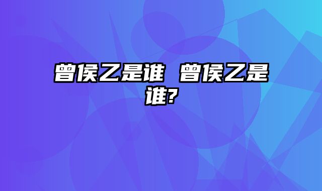 曾侯乙是谁 曾侯乙是谁?