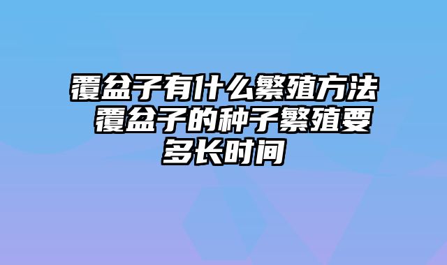 覆盆子有什么繁殖方法 覆盆子的种子繁殖要多长时间