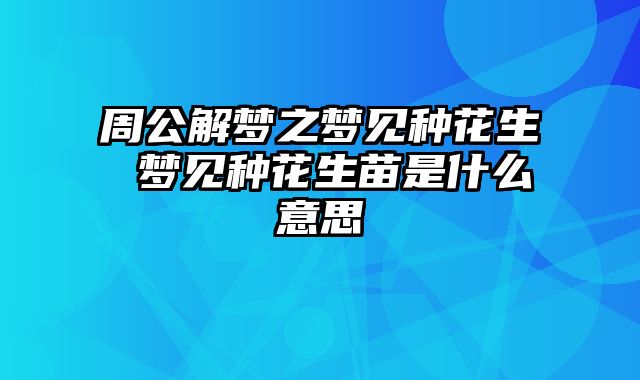 周公解梦之梦见种花生 梦见种花生苗是什么意思