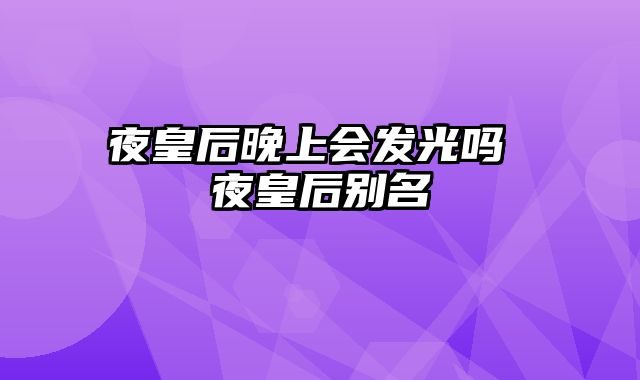 夜皇后晚上会发光吗 夜皇后别名