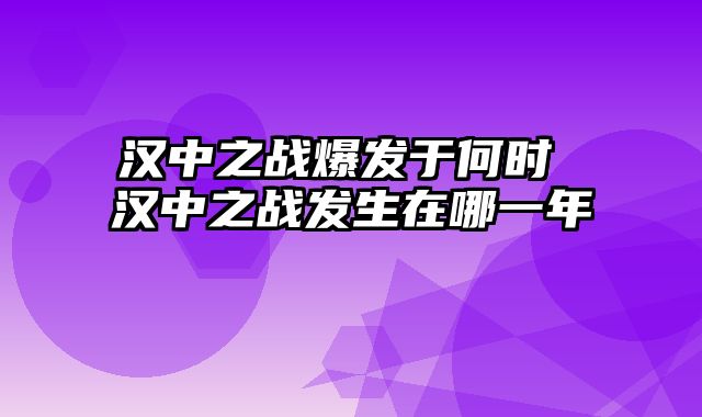 汉中之战爆发于何时 汉中之战发生在哪一年