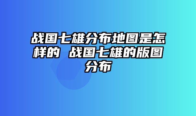 战国七雄分布地图是怎样的 战国七雄的版图分布