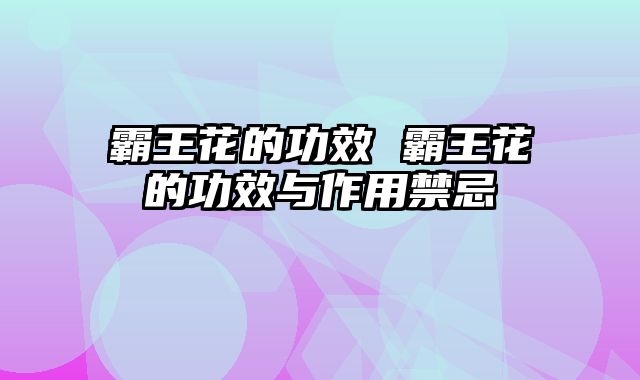 霸王花的功效 霸王花的功效与作用禁忌
