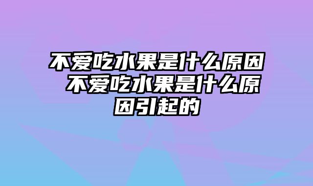 不爱吃水果是什么原因 不爱吃水果是什么原因引起的