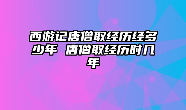 西游记唐僧取经历经多少年 唐僧取经历时几年