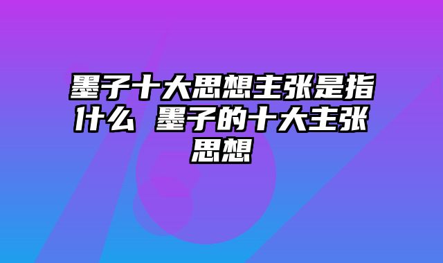 墨子十大思想主张是指什么 墨子的十大主张思想