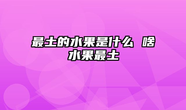最土的水果是什么 啥水果最土