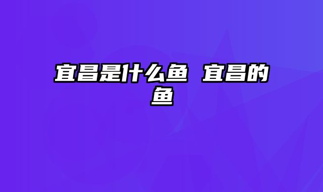 宜昌是什么鱼 宜昌的鱼